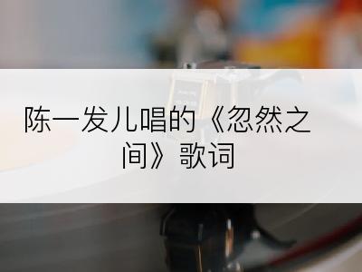 陈一发儿唱的《忽然之间》歌词