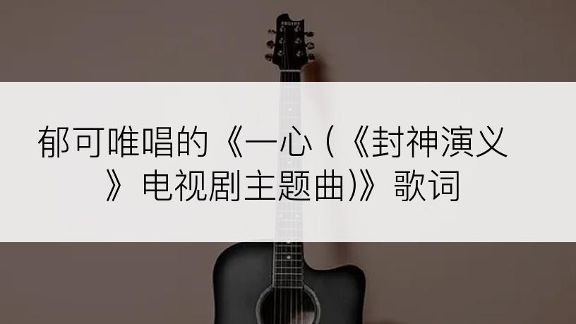 郁可唯唱的《一心 (《封神演义》电视剧主题曲)》歌词