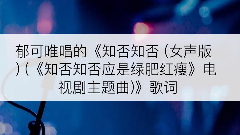 郁可唯唱的《知否知否 (女声版) (《知否知否应是绿肥红瘦》电视剧主题曲)》歌词