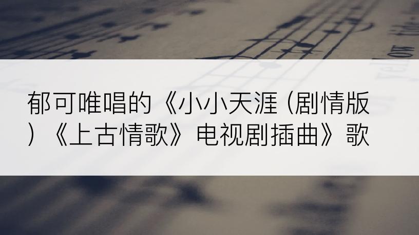 郁可唯唱的《小小天涯 (剧情版) 《上古情歌》电视剧插曲》歌词