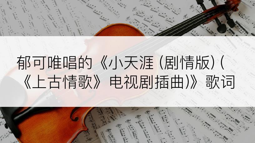 郁可唯唱的《小天涯 (剧情版) (《上古情歌》电视剧插曲)》歌词
