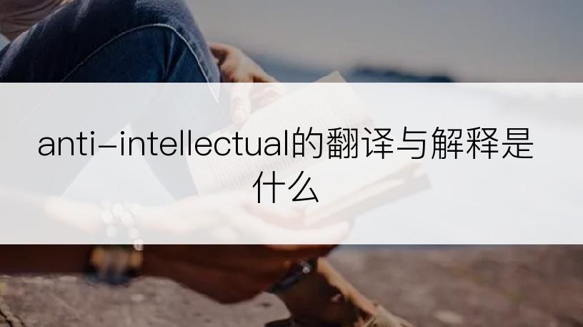 anti-intellectual的翻译与解释是什么