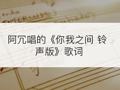 阿冗唱的《你我之间 铃声版》歌词