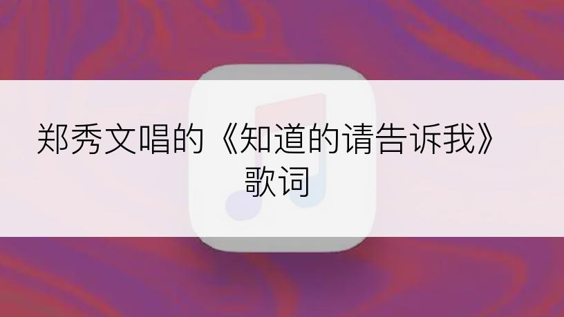 郑秀文唱的《知道的请告诉我》歌词
