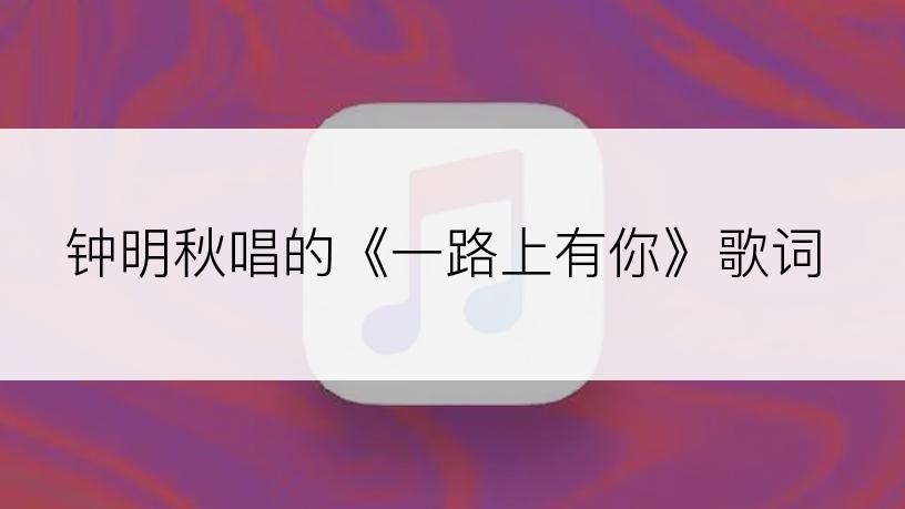钟明秋唱的《一路上有你》歌词