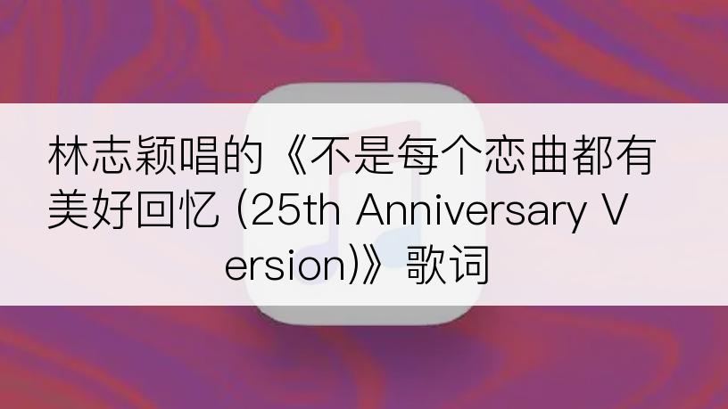 林志颖唱的《不是每个恋曲都有美好回忆 (25th Anniversary Version)》歌词