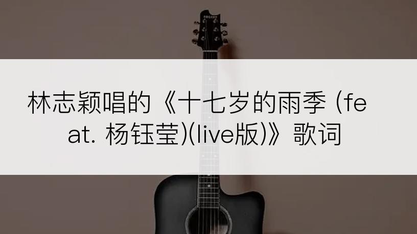 林志颖唱的《十七岁的雨季 (feat. 杨钰莹)(live版)》歌词