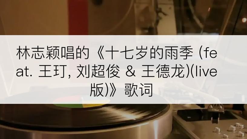 林志颖唱的《十七岁的雨季 (feat. 王玎, 刘超俊 & 王德龙)(live版)》歌词