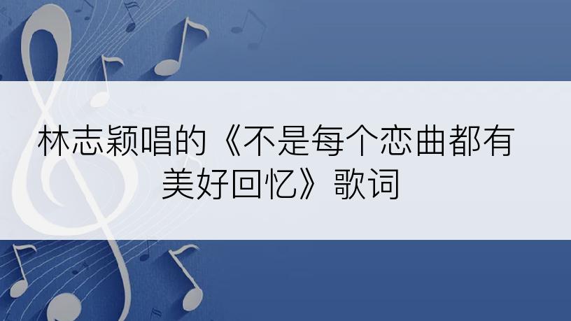 林志颖唱的《不是每个恋曲都有美好回忆》歌词