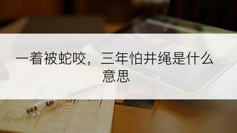 一着被蛇咬，三年怕井绳是什么意思
