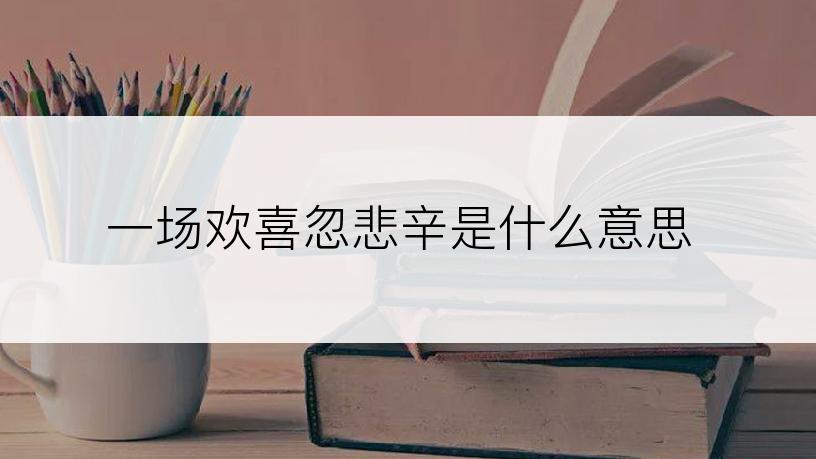 一场欢喜忽悲辛是什么意思
