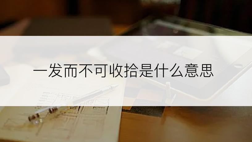 一发而不可收拾是什么意思