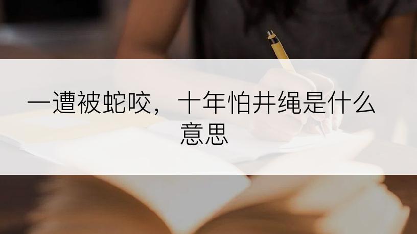 一遭被蛇咬，十年怕井绳是什么意思