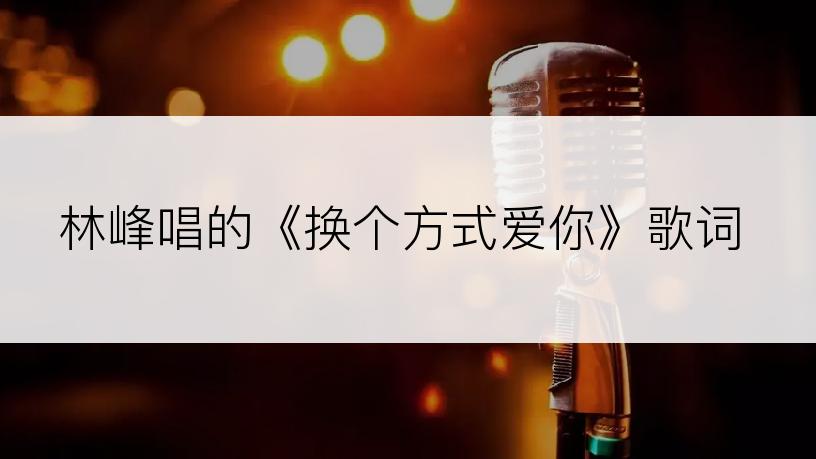 林峰唱的《换个方式爱你》歌词