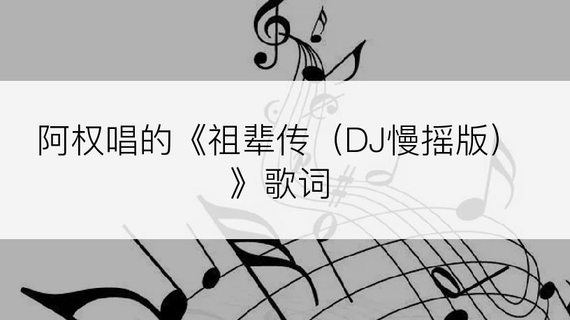 阿权唱的《祖辈传（DJ慢摇版）》歌词