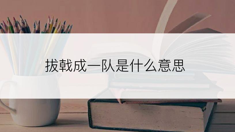 拔戟成一队是什么意思