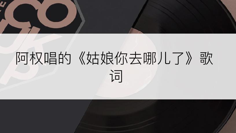 阿权唱的《姑娘你去哪儿了》歌词