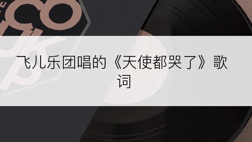 飞儿乐团唱的《天使都哭了》歌词