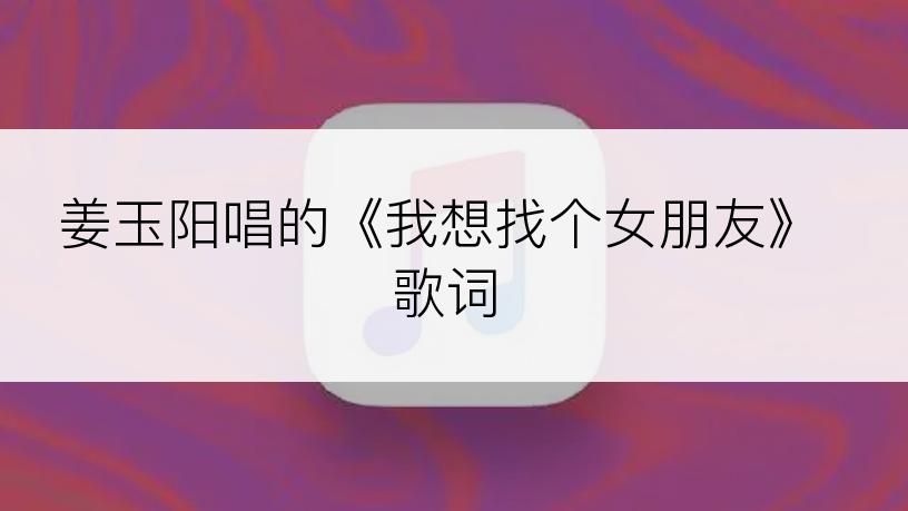 姜玉阳唱的《我想找个女朋友》歌词