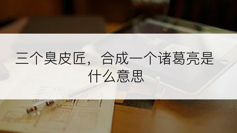 三个臭皮匠，合成一个诸葛亮是什么意思