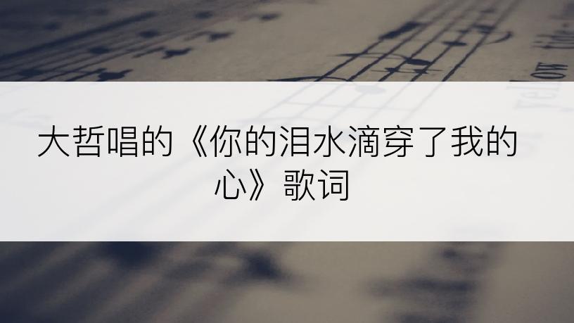 大哲唱的《你的泪水滴穿了我的心》歌词