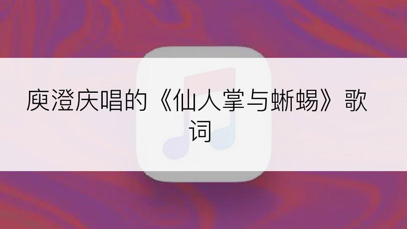 庾澄庆唱的《仙人掌与蜥蜴》歌词