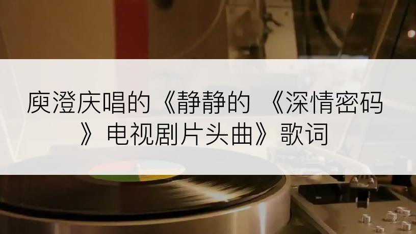 庾澄庆唱的《静静的 《深情密码》电视剧片头曲》歌词