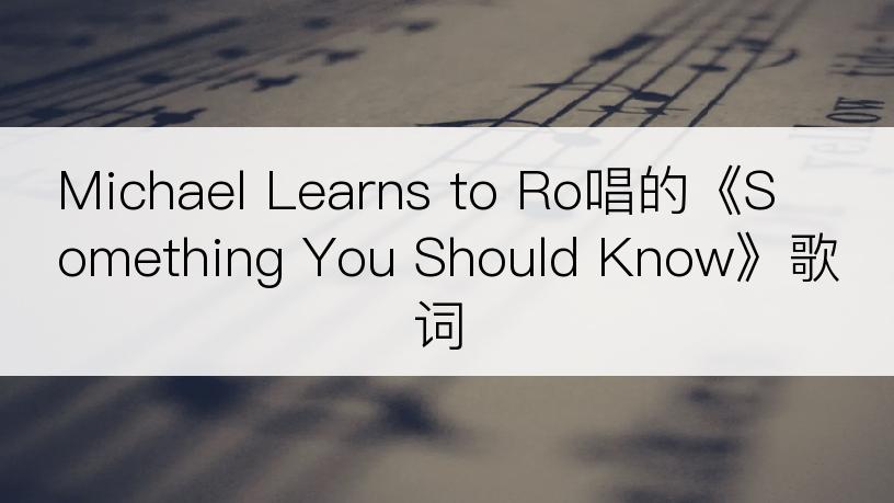 Michael Learns to Ro唱的《Something You Should Know》歌词