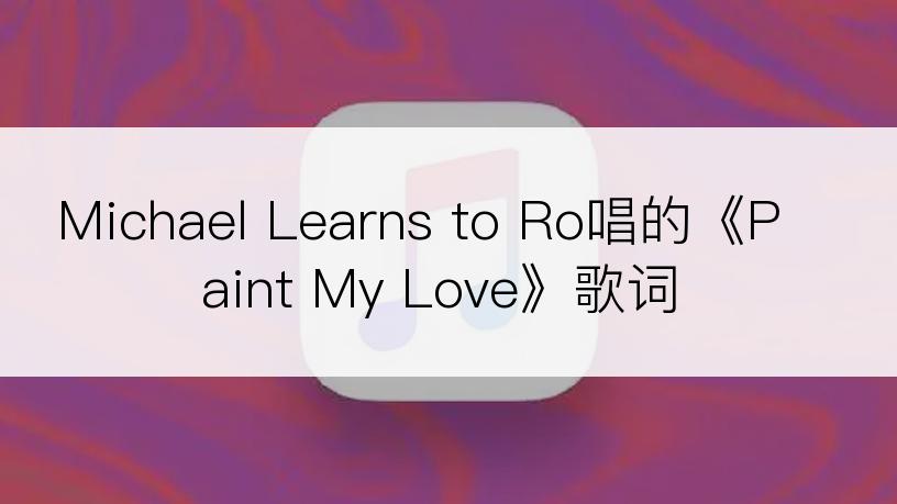 Michael Learns to Ro唱的《Paint My Love》歌词