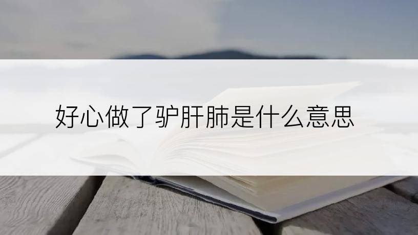 好心做了驴肝肺是什么意思