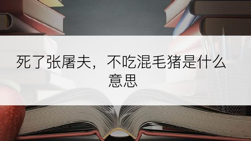 死了张屠夫，不吃混毛猪是什么意思