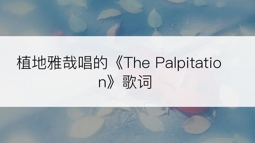 植地雅哉唱的《The Palpitation》歌词