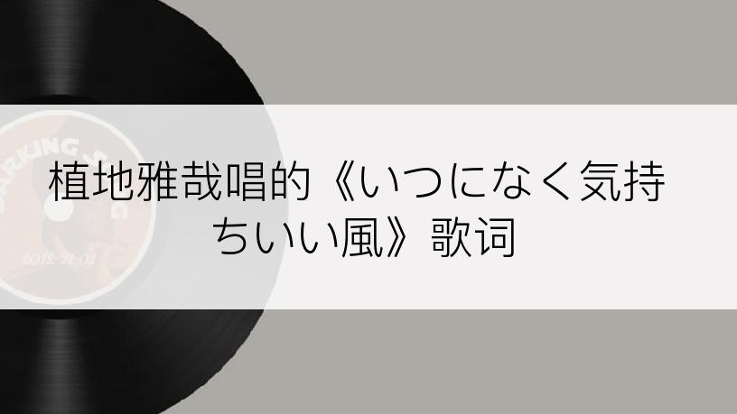 植地雅哉唱的《いつになく気持ちいい風》歌词