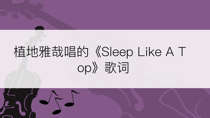 植地雅哉唱的《Sleep Like A Top》歌词