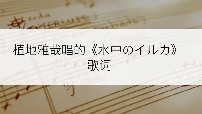 植地雅哉唱的《水中のイルカ》歌词