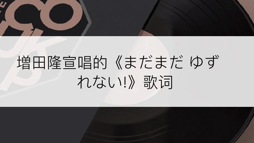 増田隆宣唱的《まだまだ ゆずれない!》歌词