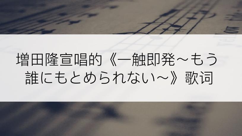 増田隆宣唱的《一触即発～もう誰にもとめられない～》歌词