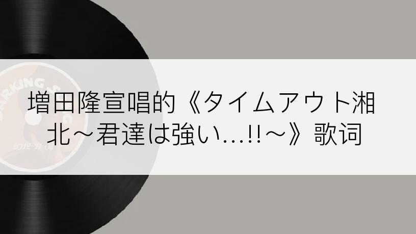 増田隆宣唱的《タイムアウト湘北～君達は強い…!!～》歌词