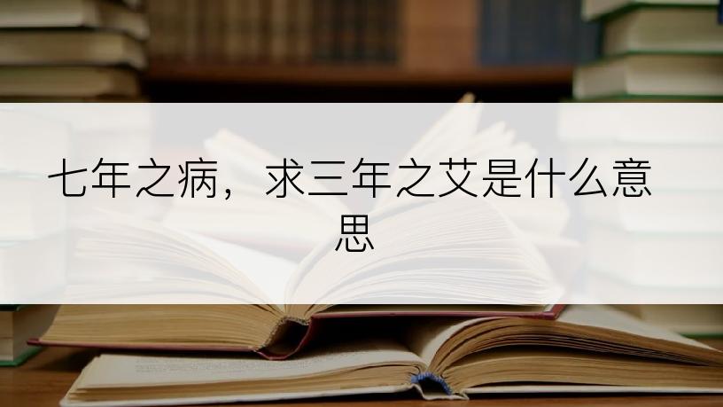 七年之病，求三年之艾是什么意思
