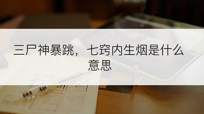 三尸神暴跳，七窍内生烟是什么意思