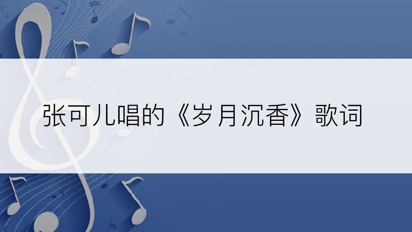 张可儿唱的《岁月沉香》歌词