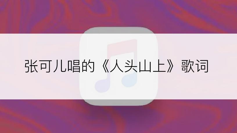 张可儿唱的《人头山上》歌词