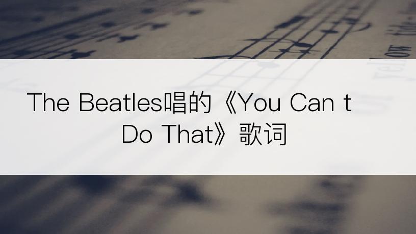The Beatles唱的《You Can t Do That》歌词