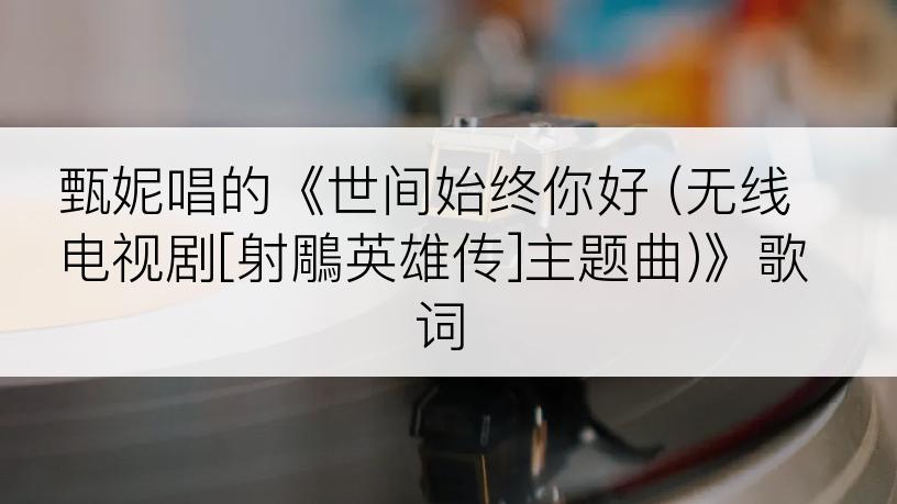 甄妮唱的《世间始终你好 (无线电视剧[射鵰英雄传]主题曲)》歌词