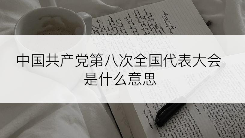 中国共产党第八次全国代表大会是什么意思