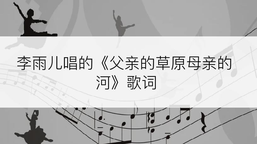 李雨儿唱的《父亲的草原母亲的河》歌词