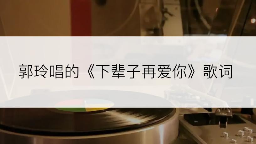 郭玲唱的《下辈子再爱你》歌词