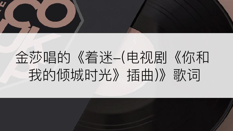 金莎唱的《着迷-(电视剧《你和我的倾城时光》插曲)》歌词