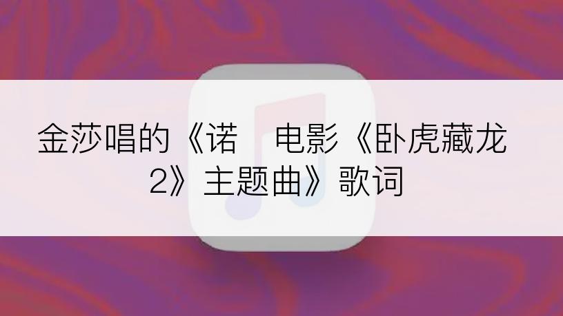 金莎唱的《诺   电影《卧虎藏龙2》主题曲》歌词