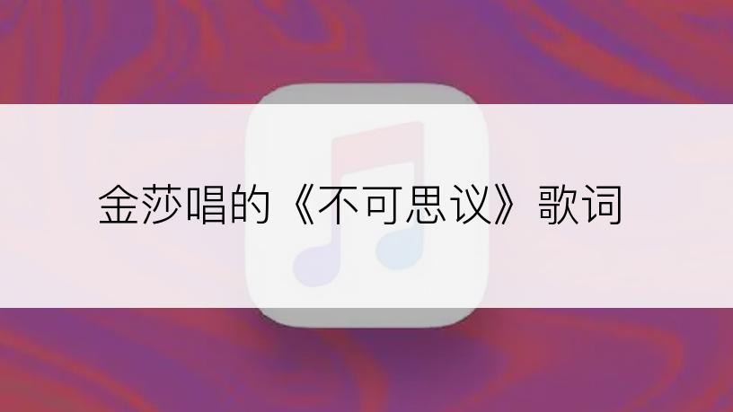 金莎唱的《不可思议》歌词